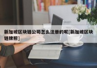 新加坡区块链公司怎么注册的呢[新加坡区块链牌照]