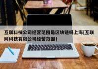 互联科技公司经营范围是区块链吗上海[互联网科技有限公司经营范围]