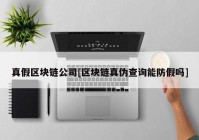 真假区块链公司[区块链真伪查询能防假吗]