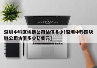 深圳中科区块链公司估值多少[深圳中科区块链公司估值多少亿美元]