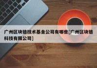 广州区块链技术基金公司有哪些[广州区块链科技有限公司]