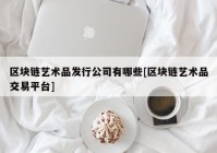 区块链艺术品发行公司有哪些[区块链艺术品交易平台]