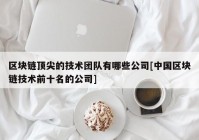 区块链顶尖的技术团队有哪些公司[中国区块链技术前十名的公司]