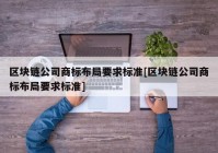 区块链公司商标布局要求标准[区块链公司商标布局要求标准]