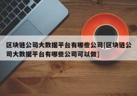 区块链公司大数据平台有哪些公司[区块链公司大数据平台有哪些公司可以做]