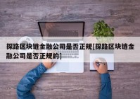 探路区块链金融公司是否正规[探路区块链金融公司是否正规的]