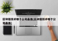 区块链技术哪个公司最强[区块链技术哪个公司最强]