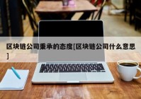 区块链公司秉承的态度[区块链公司什么意思]