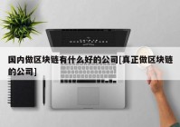 国内做区块链有什么好的公司[真正做区块链的公司]