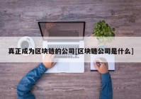 真正成为区块链的公司[区块链公司是什么]