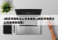 a股区块链概念公司有哪些[a股区块链概念公司有哪些股票]