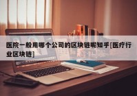 医院一般用哪个公司的区块链呢知乎[医疗行业区块链]