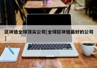 区块链全球顶尖公司[全球区块链最好的公司]