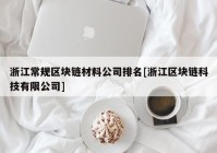 浙江常规区块链材料公司排名[浙江区块链科技有限公司]