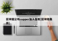 区块链公司copper加入智库[区块链集团]