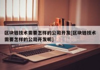 区块链技术需要怎样的公司开发[区块链技术需要怎样的公司开发呢]